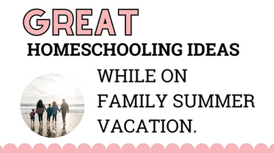 Great Homeschooling Ideas While On the Family Summer Vacation